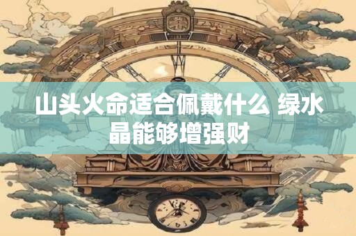 山头火命适合佩戴什么 绿水晶能够增强财