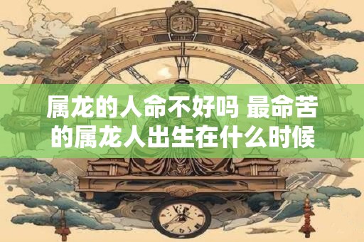 属龙的人命不好吗 最命苦的属龙人出生在什么时候