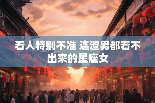 看人特别不准 连渣男都看不出来的星座女