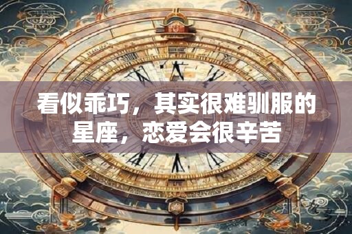 看似乖巧，其实很难驯服的星座，恋爱会很辛苦