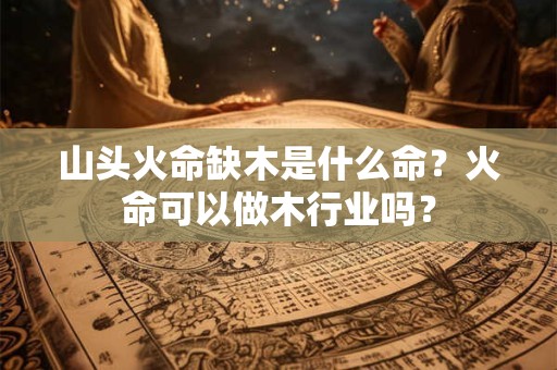 山头火命缺木是什么命？火命可以做木行业吗？