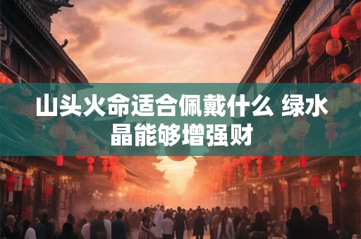 山头火命适合佩戴什么 绿水晶能够增强财