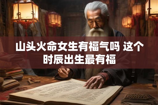 山头火命女生有福气吗 这个时辰出生最有福