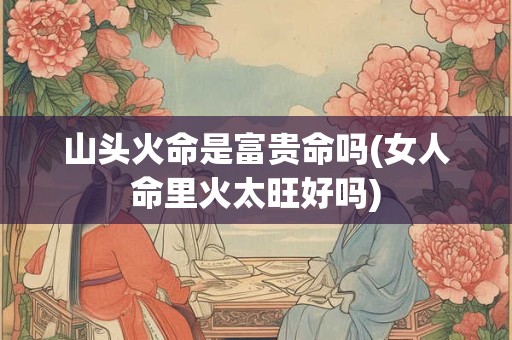 山头火命是富贵命吗(女人命里火太旺好吗)