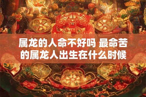 属龙的人命不好吗 最命苦的属龙人出生在什么时候