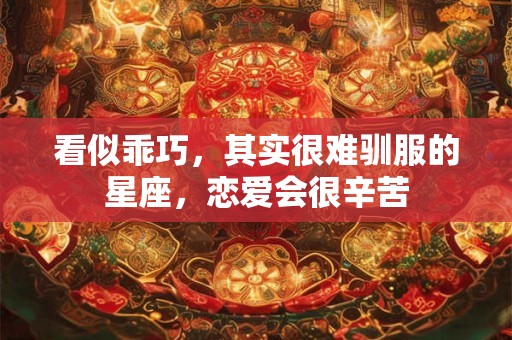 看似乖巧，其实很难驯服的星座，恋爱会很辛苦