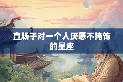 直肠子对一个人厌恶不掩饰的星座