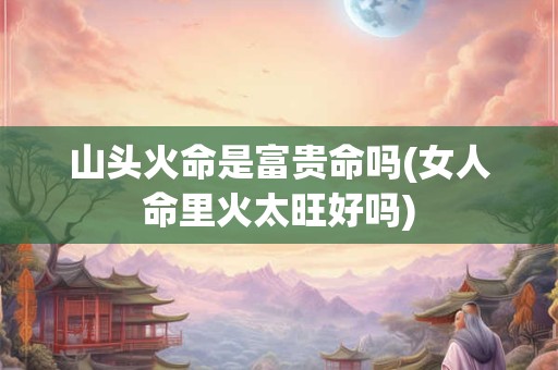 山头火命是富贵命吗(女人命里火太旺好吗)