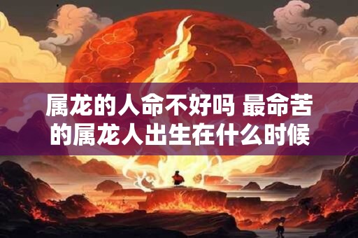 属龙的人命不好吗 最命苦的属龙人出生在什么时候