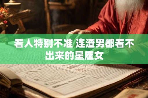 看人特别不准 连渣男都看不出来的星座女