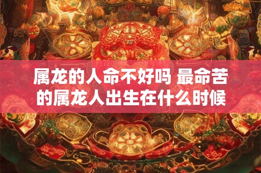 详细阅读:属龙的人命不好吗 最命苦的属龙人出生在什么时候 属龙的人命不好吗 最命苦的属龙人出生在什么时候