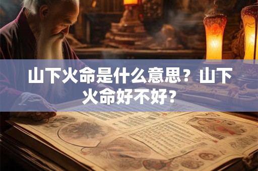 山下火命是什么意思？山下火命好不好？