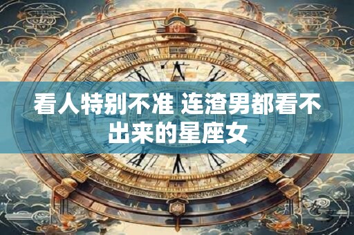 看人特别不准 连渣男都看不出来的星座女