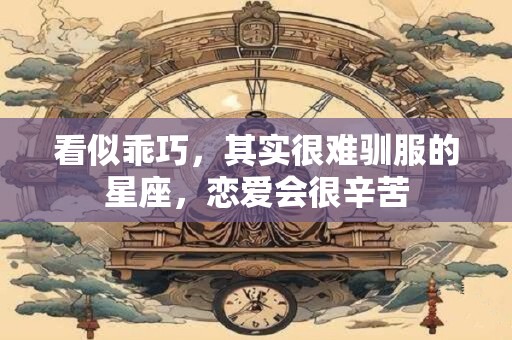 看似乖巧，其实很难驯服的星座，恋爱会很辛苦