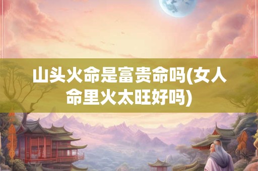 山头火命是富贵命吗(女人命里火太旺好吗)