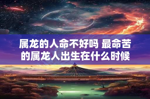 属龙的人命不好吗 最命苦的属龙人出生在什么时候