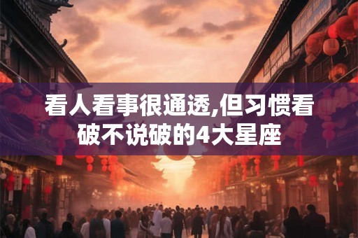 看人看事很通透,但习惯看破不说破的4大星座