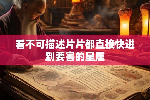 看不可描述片片都直接快进到要害的星座