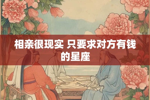 相亲很现实 只要求对方有钱的星座