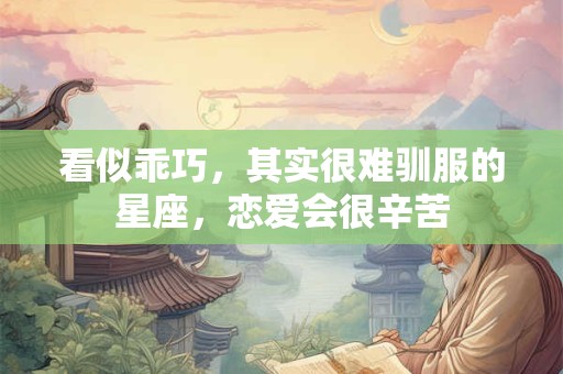 看似乖巧，其实很难驯服的星座，恋爱会很辛苦
