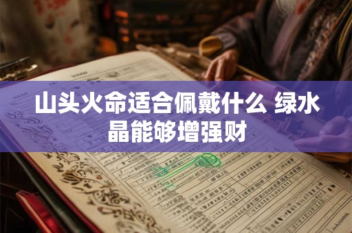 山头火命适合佩戴什么 绿水晶能够增强财