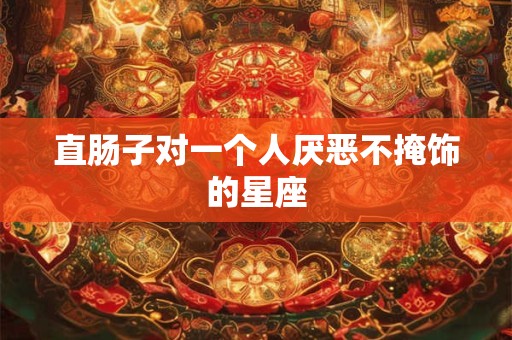 直肠子对一个人厌恶不掩饰的星座