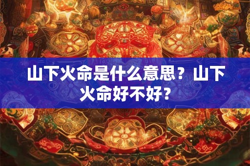 山下火命是什么意思？山下火命好不好？