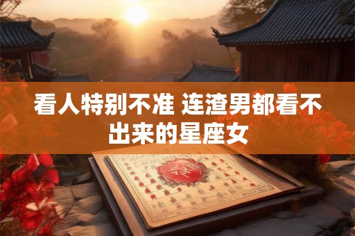 看人特别不准 连渣男都看不出来的星座女