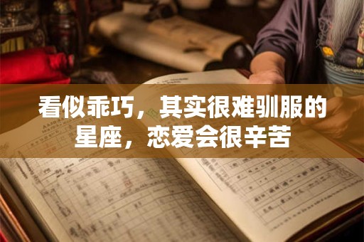 看似乖巧，其实很难驯服的星座，恋爱会很辛苦