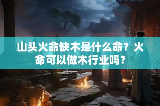 山头火命缺木是什么命？火命可以做木行业吗？