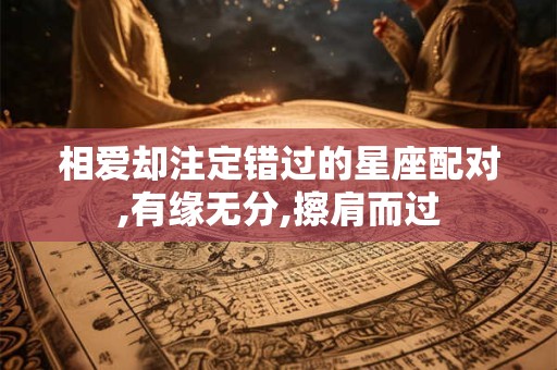 相爱却注定错过的星座配对,有缘无分,擦肩而过