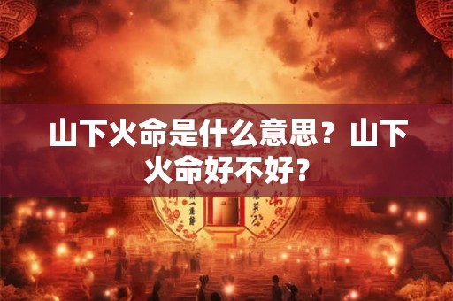 山下火命是什么意思？山下火命好不好？