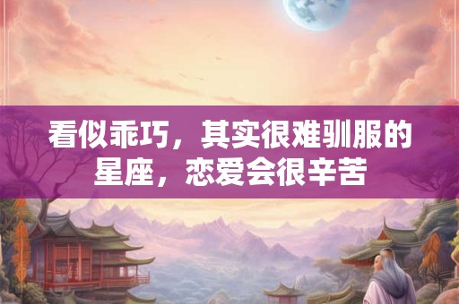 详细阅读:看似乖巧,其实很难驯服的星座,恋爱会很辛苦 看似乖巧,其实很难驯服的星座,恋爱会很辛苦