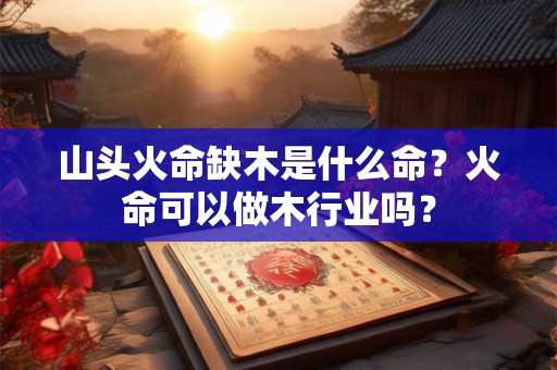 山头火命缺木是什么命？火命可以做木行业吗？