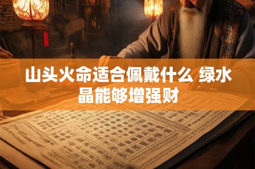 山头火命适合佩戴什么 绿水晶能够增强财