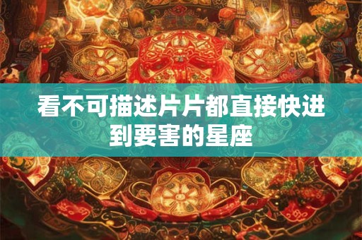 看不可描述片片都直接快进到要害的星座