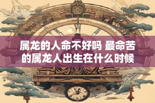 属龙的人命不好吗 最命苦的属龙人出生在什么时候