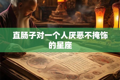 直肠子对一个人厌恶不掩饰的星座