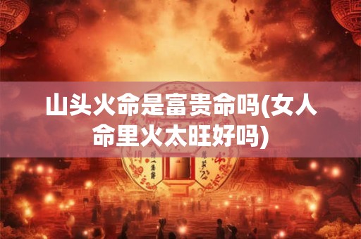 山头火命是富贵命吗(女人命里火太旺好吗)