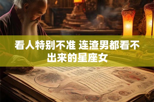 看人特别不准 连渣男都看不出来的星座女
