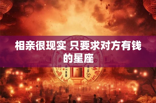 相亲很现实 只要求对方有钱的星座