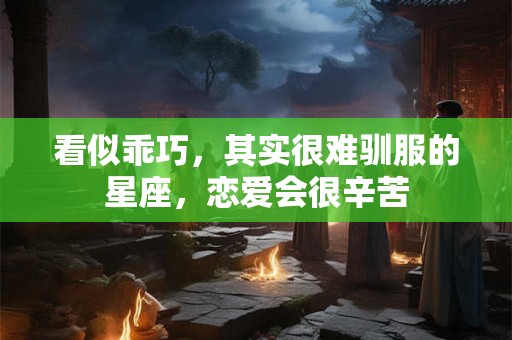 看似乖巧，其实很难驯服的星座，恋爱会很辛苦
