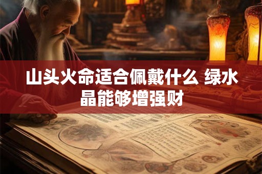 山头火命适合佩戴什么 绿水晶能够增强财