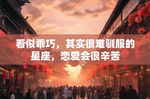 看似乖巧，其实很难驯服的星座，恋爱会很辛苦