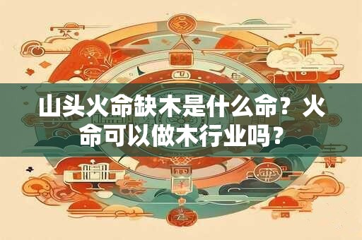 详细阅读:山头火命缺木是什么命?火命可以做木行业吗? 山头火命缺木是什么命?火命可以做木行业吗?