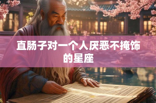直肠子对一个人厌恶不掩饰的星座