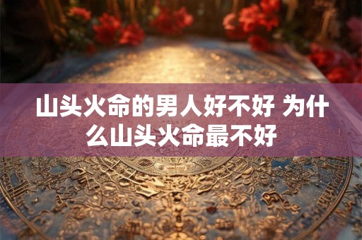 山头火命的男人好不好 为什么山头火命最不好