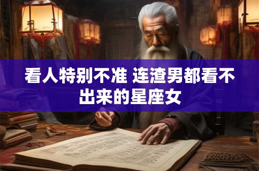 看人特别不准 连渣男都看不出来的星座女