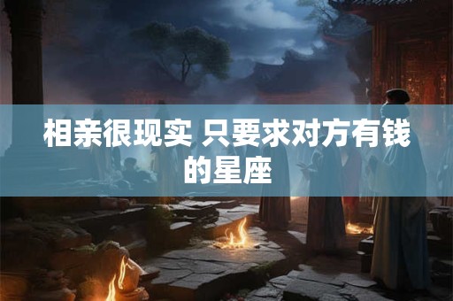 相亲很现实 只要求对方有钱的星座