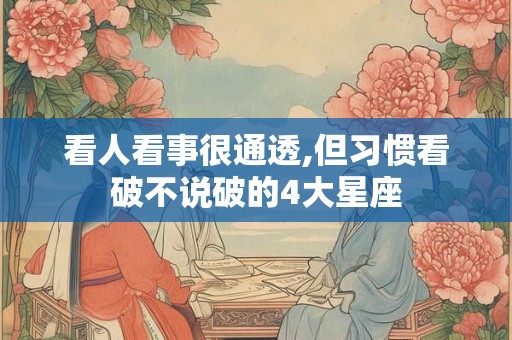 看人看事很通透,但习惯看破不说破的4大星座